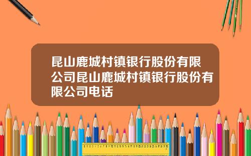 昆山鹿城村镇银行股份有限公司昆山鹿城村镇银行股份有限公司电话