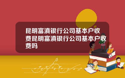 昆明富滇银行公司基本户收费昆明富滇银行公司基本户收费吗