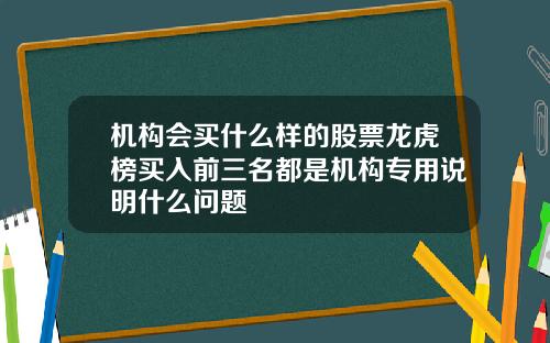 机构会买什么样的股票龙虎榜买入前三名都是机构专用说明什么问题