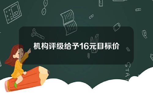 机构评级给予16元目标价