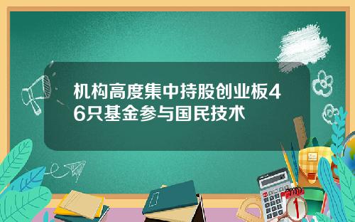 机构高度集中持股创业板46只基金参与国民技术