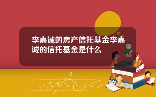李嘉诚的房产信托基金李嘉诚的信托基金是什么