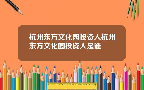 杭州东方文化园投资人杭州东方文化园投资人是谁