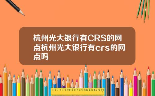 杭州光大银行有CRS的网点杭州光大银行有crs的网点吗