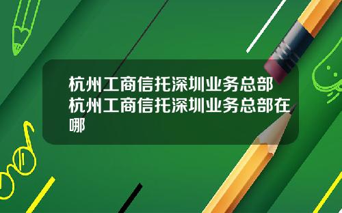 杭州工商信托深圳业务总部杭州工商信托深圳业务总部在哪