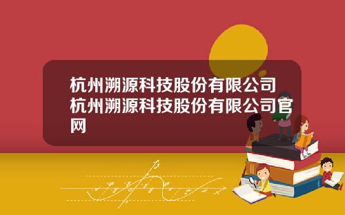 杭州溯源科技股份有限公司杭州溯源科技股份有限公司官网