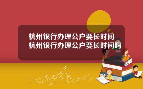 杭州银行办理公户要长时间杭州银行办理公户要长时间吗