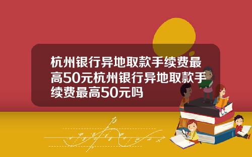 杭州银行异地取款手续费最高50元杭州银行异地取款手续费最高50元吗
