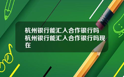 杭州银行能汇入合作银行吗杭州银行能汇入合作银行吗现在