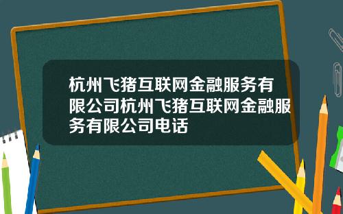 杭州飞猪互联网金融服务有限公司杭州飞猪互联网金融服务有限公司电话