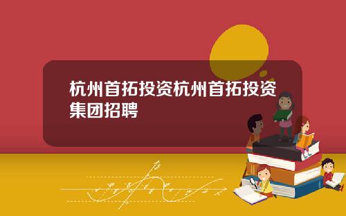 杭州首拓投资杭州首拓投资集团招聘