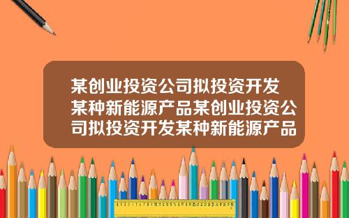 某创业投资公司拟投资开发某种新能源产品某创业投资公司拟投资开发某种新能源产品项目