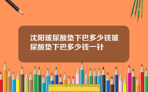 沈阳玻尿酸垫下巴多少钱玻尿酸垫下巴多少钱一针