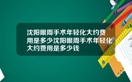 沈阳眼周手术年轻化大约费用是多少沈阳眼周手术年轻化大约费用是多少钱