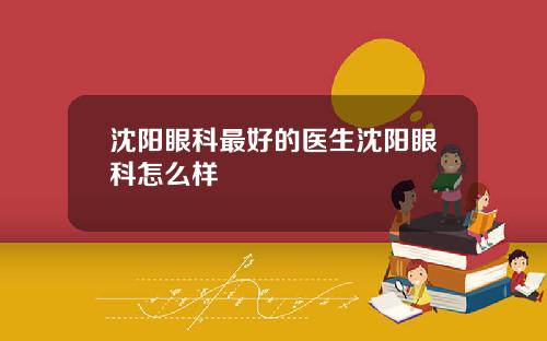 沈阳眼科最好的医生沈阳眼科怎么样