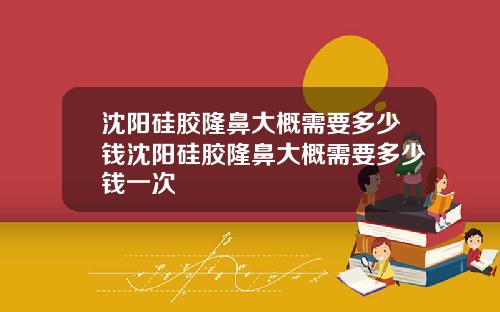 沈阳硅胶隆鼻大概需要多少钱沈阳硅胶隆鼻大概需要多少钱一次