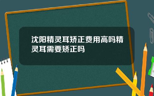 沈阳精灵耳矫正费用高吗精灵耳需要矫正吗