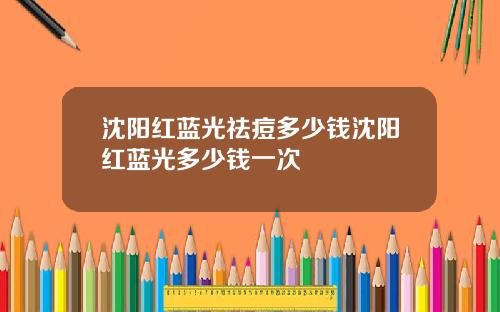 沈阳红蓝光祛痘多少钱沈阳红蓝光多少钱一次