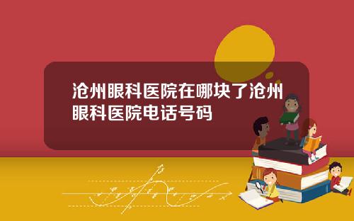 沧州眼科医院在哪块了沧州眼科医院电话号码