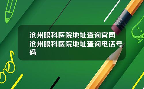 沧州眼科医院地址查询官网沧州眼科医院地址查询电话号码