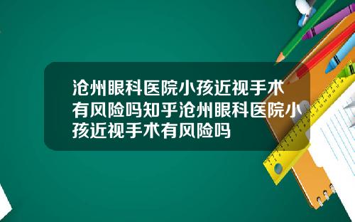 沧州眼科医院小孩近视手术有风险吗知乎沧州眼科医院小孩近视手术有风险吗