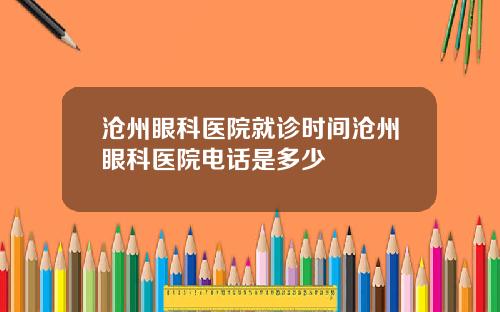 沧州眼科医院就诊时间沧州眼科医院电话是多少