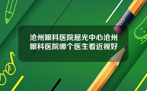 沧州眼科医院屈光中心沧州眼科医院哪个医生看近视好