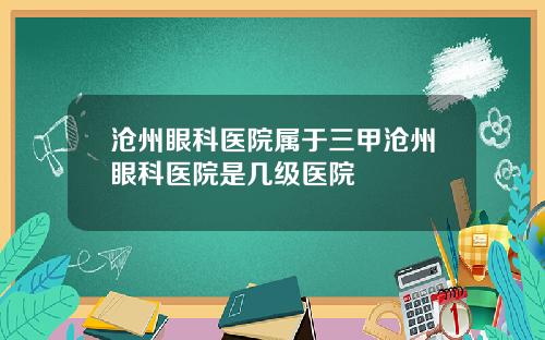 沧州眼科医院属于三甲沧州眼科医院是几级医院