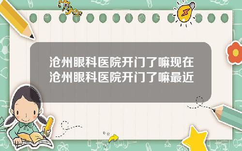 沧州眼科医院开门了嘛现在沧州眼科医院开门了嘛最近
