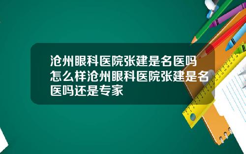 沧州眼科医院张建是名医吗怎么样沧州眼科医院张建是名医吗还是专家