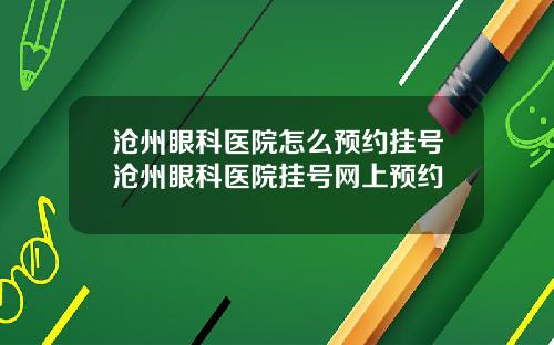 沧州眼科医院怎么预约挂号沧州眼科医院挂号网上预约