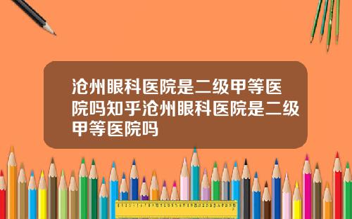 沧州眼科医院是二级甲等医院吗知乎沧州眼科医院是二级甲等医院吗