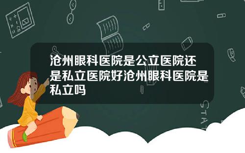 沧州眼科医院是公立医院还是私立医院好沧州眼科医院是私立吗