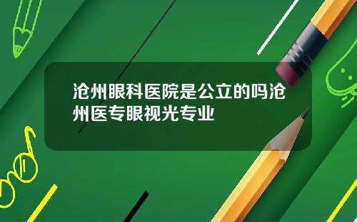 沧州眼科医院是公立的吗沧州医专眼视光专业