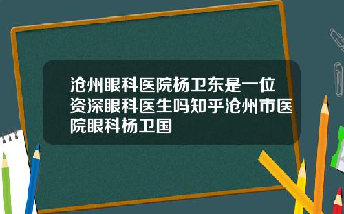 沧州眼科医院杨卫东是一位资深眼科医生吗知乎沧州市医院眼科杨卫国