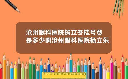 沧州眼科医院杨立冬挂号费是多少啊沧州眼科医院杨立东