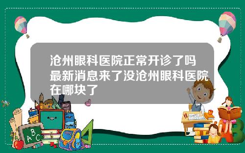 沧州眼科医院正常开诊了吗最新消息来了没沧州眼科医院在哪块了