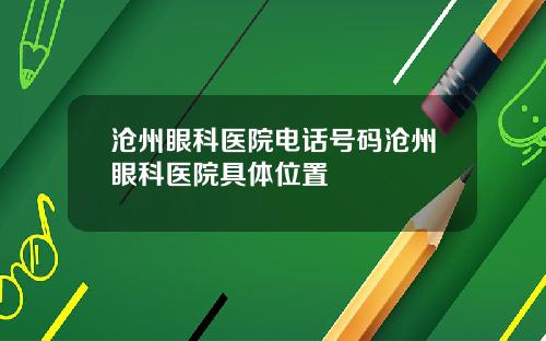 沧州眼科医院电话号码沧州眼科医院具体位置