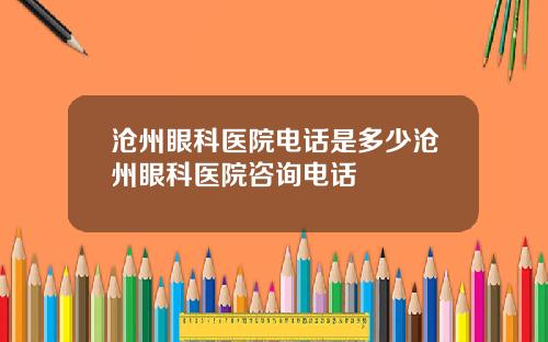 沧州眼科医院电话是多少沧州眼科医院咨询电话