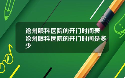 沧州眼科医院的开门时间表沧州眼科医院的开门时间是多少