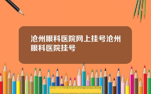 沧州眼科医院网上挂号沧州眼科医院挂号