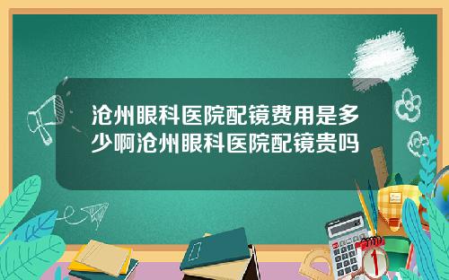 沧州眼科医院配镜费用是多少啊沧州眼科医院配镜贵吗