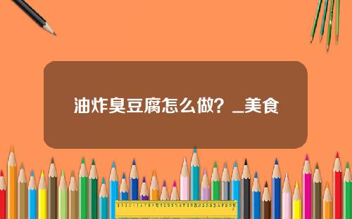 油炸臭豆腐怎么做？_美食