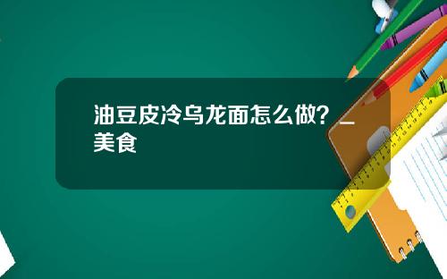 油豆皮冷乌龙面怎么做？_美食