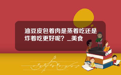 油豆皮包着肉是蒸着吃还是炸着吃更好呢？_美食