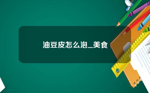 油豆皮怎么泡_美食