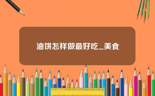 油饼怎样做最好吃_美食
