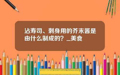 沾寿司、刺身用的芥末酱是由什么制成的？_美食