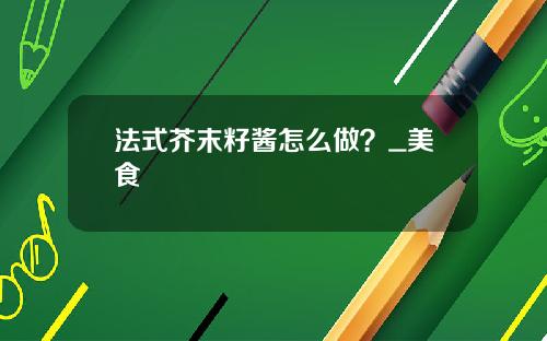 法式芥末籽酱怎么做？_美食