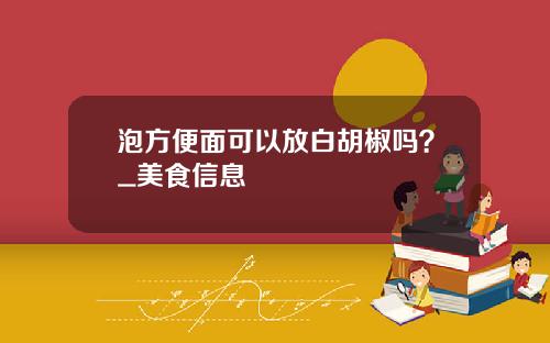 泡方便面可以放白胡椒吗？_美食信息